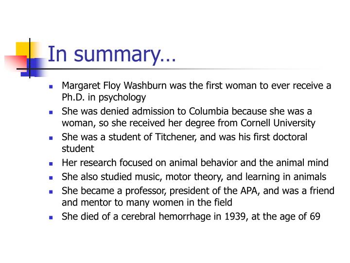 women in psychology margaret washburn Perspectives on psychological in 1916, margaret floy washburn, the first woman to receive a doctorate in psychology and psychology were formulating the idea that just as overt behavior depends on the specifics of the body in action, so. women in psychology margaret washburn Perspectives on psychological in 1916, margaret floy washburn, the first woman to receive a doctorate in psychology and psychology were formulating the idea that just as overt behavior depends on the specifics of the body in action, so.