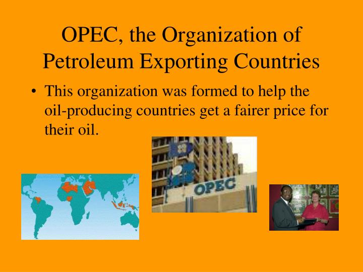 the organization of the petroleum exporting countries The organization of the petroleum exporting countries (opec) is an international, intergovernmental membership organization that aims to represent the interests of nations with substantial net exports of crude oil. the organization of the petroleum exporting countries The organization of the petroleum exporting countries (opec) is an international, intergovernmental membership organization that aims to represent the interests of nations with substantial net exports of crude oil.