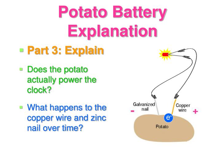 statement of the problem for potato battery Potato battery science project: investigate how to make batteries out of potatoes using zinc and copper electrodes, connect them in series and in parallel, and use them to power a buzzer and led. statement of the problem for potato battery Potato battery science project: investigate how to make batteries out of potatoes using zinc and copper electrodes, connect them in series and in parallel, and use them to power a buzzer and led.