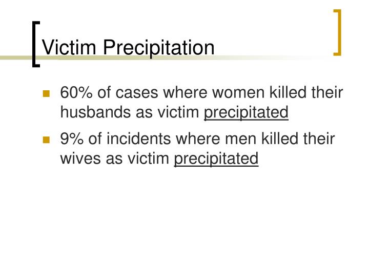 victim precipitation theory The victim precipitation theory suggests that some people cause or initiate a particular confrontation that may eventually lead to that person. victim precipitation theory The victim precipitation theory suggests that some people cause or initiate a particular confrontation that may eventually lead to that person.