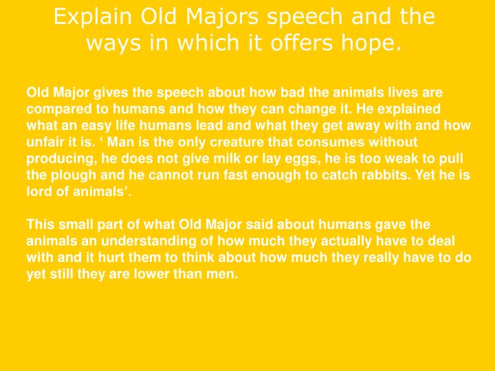 old majors speech First, major states that life for animals in england is miserable essentially, they are in slavery this sad state of life is not because of the animals themselves, nor . old majors speech First, major states that life for animals in england is miserable essentially, they are in slavery this sad state of life is not because of the animals themselves, nor .