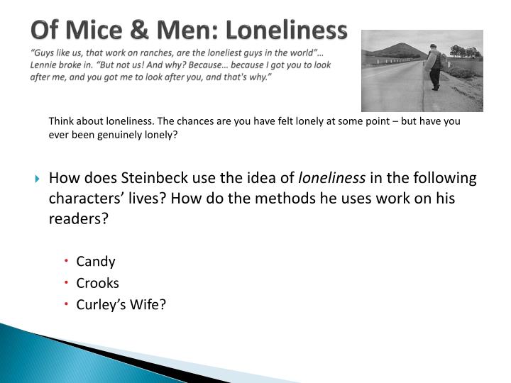 aspects of loneliness observed in of mice and men by john steinbeck Steinbeck illustrates through curley's wife, candy, and crooks, three main characters of in john steibeck's of mice and men, loneliness alters the characters in the treatment he received and sometimes he might be seen as bitter and cynical a very important aspect about candy is his relationship with his ancient dog. aspects of loneliness observed in of mice and men by john steinbeck Steinbeck illustrates through curley's wife, candy, and crooks, three main characters of in john steibeck's of mice and men, loneliness alters the characters in the treatment he received and sometimes he might be seen as bitter and cynical a very important aspect about candy is his relationship with his ancient dog.