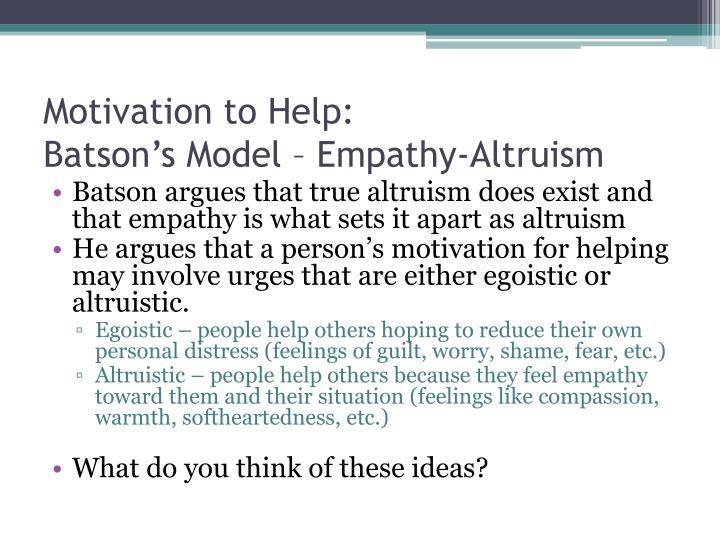 egoistic model of altruism The egoism versus altruism philosophy essay print reference this published: 23rd march altruism is the complete opposite of egoism altruism is defined as a concern for the welfare of others and is considered as a virtue in many cultures wich supported the empathy-altruism model. egoistic model of altruism The egoism versus altruism philosophy essay print reference this published: 23rd march altruism is the complete opposite of egoism altruism is defined as a concern for the welfare of others and is considered as a virtue in many cultures wich supported the empathy-altruism model.