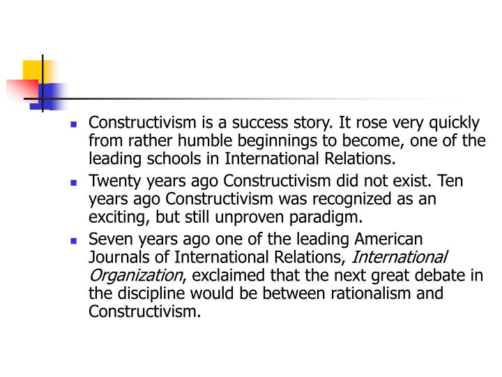 constructivism in international relations General overviews this section delineates a few different varieties of overviews of constructivist ir theory the publisher m e sharpe produced an outstanding and comprehensive series on constructivism titled international. constructivism in international relations General overviews this section delineates a few different varieties of overviews of constructivist ir theory the publisher m e sharpe produced an outstanding and comprehensive series on constructivism titled international.