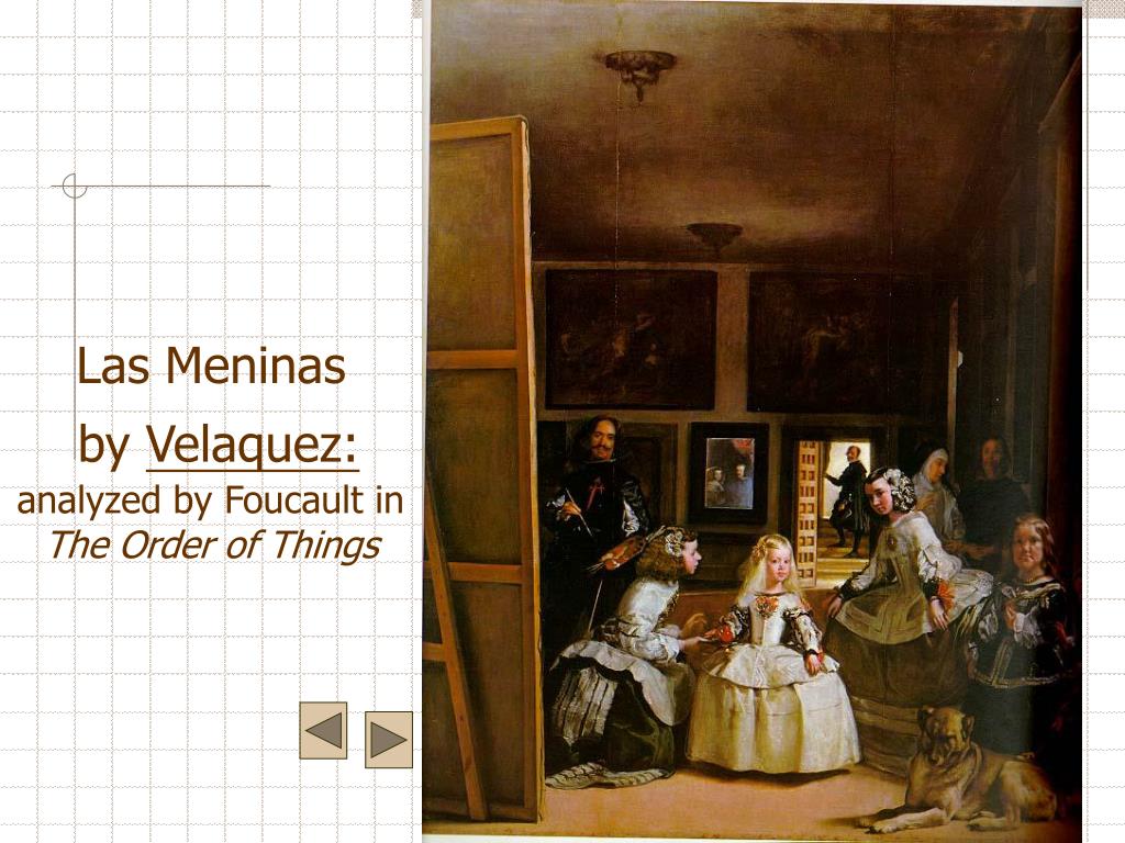 foucault and las meninas Upon its completion in 1656, “las meninas” offered a revolutionary interpretation of art that parted with the restrained formality of classicism and offered the first glimpse of the experimentation of modernism, a world of possibilities far larger than that to which the artist had previously been confined (foucault 18. foucault and las meninas Upon its completion in 1656, “las meninas” offered a revolutionary interpretation of art that parted with the restrained formality of classicism and offered the first glimpse of the experimentation of modernism, a world of possibilities far larger than that to which the artist had previously been confined (foucault 18.