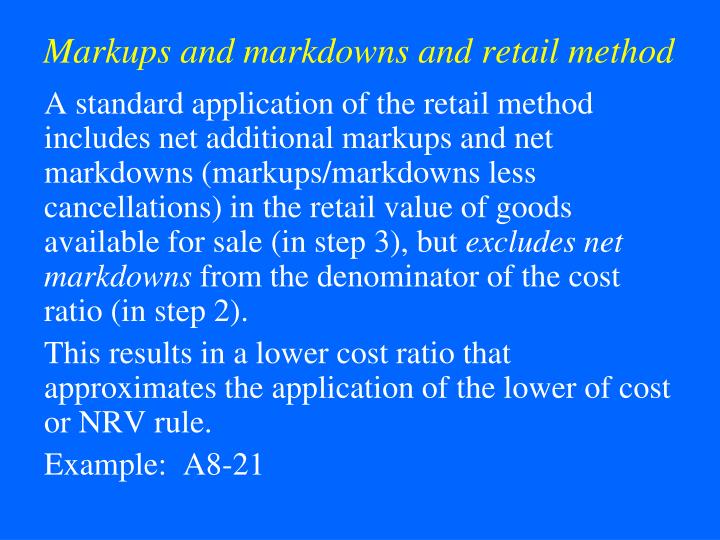 markups markdowns Markup is the amount that a seller of goods or services charges over and above the total cost of delivering its product or service in order to make a desired profit (markdowns, stock . markups markdowns Markup is the amount that a seller of goods or services charges over and above the total cost of delivering its product or service in order to make a desired profit (markdowns, stock .