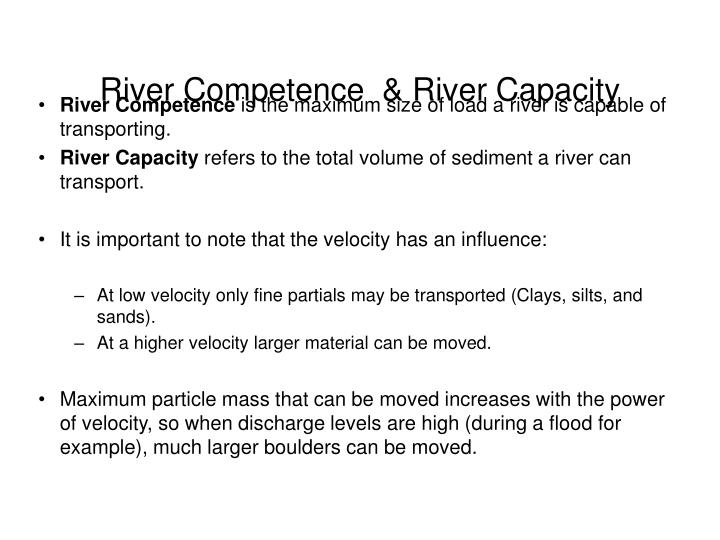 river competence Competence is the maximum size of material a river can corrasion when a river picks up material and then rubs it against its bed and river processes. river competence Competence is the maximum size of material a river can corrasion when a river picks up material and then rubs it against its bed and river processes.