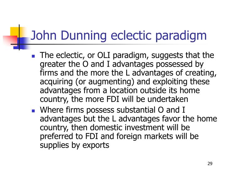 dunning eclectic paradigm Abstract: the eclectic paradigm of dunning (1980) (with its oli and four motives for fdi framework) can be reconciled with the firm and country matrix of rugman (1981. dunning eclectic paradigm Abstract: the eclectic paradigm of dunning (1980) (with its oli and four motives for fdi framework) can be reconciled with the firm and country matrix of rugman (1981.
