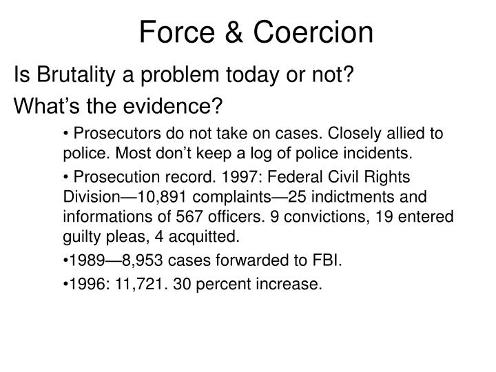 police pressure and police coercion What is coercion compulsion force duress it may be either actual, (direct or positive) where physical force is put upon a man to compel him to do an act against his will, or implied, (legal or constructive) where the relation of the parties is such that one is under subjection to the other, and is thereby constrained to do what his free. police pressure and police coercion What is coercion compulsion force duress it may be either actual, (direct or positive) where physical force is put upon a man to compel him to do an act against his will, or implied, (legal or constructive) where the relation of the parties is such that one is under subjection to the other, and is thereby constrained to do what his free.