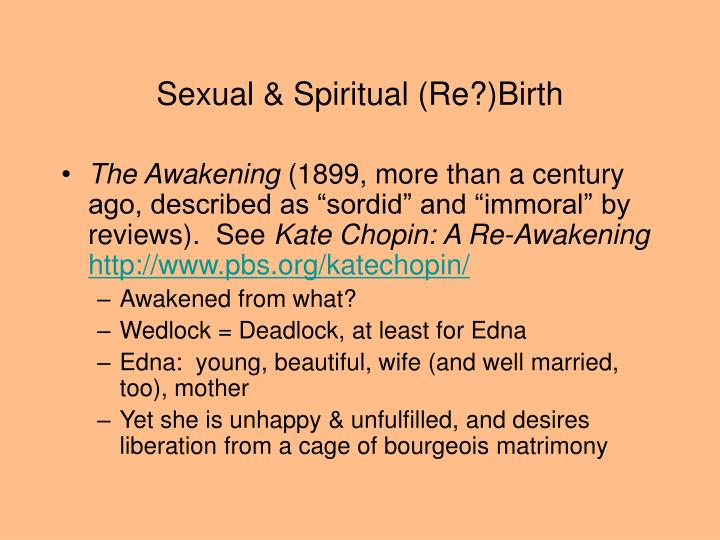 an analysis of edna awakening in kate chopins the awakening Birds as a symbol in different settings the awakening, written by kate chopin, focuses around edna’s ambition to seek individuality taking place in 1890s, edna tries to detach herself from the oppressive social norms and seek self-discovery. an analysis of edna awakening in kate chopins the awakening Birds as a symbol in different settings the awakening, written by kate chopin, focuses around edna’s ambition to seek individuality taking place in 1890s, edna tries to detach herself from the oppressive social norms and seek self-discovery.