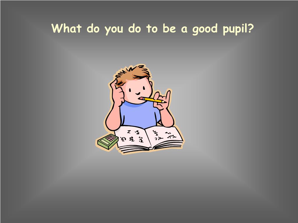 My best pupil. Are you a good pupil.