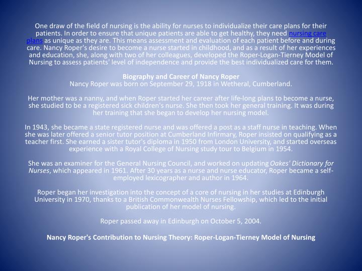 nursing care plan essay using roper logan tierney model sample The aim of this essay is to demonstrate the assessment process of a patient using the roper logan and tierney (rlt) model of nursing framework and to show how the nursing process works alongside this model. nursing care plan essay using roper logan tierney model sample The aim of this essay is to demonstrate the assessment process of a patient using the roper logan and tierney (rlt) model of nursing framework and to show how the nursing process works alongside this model.