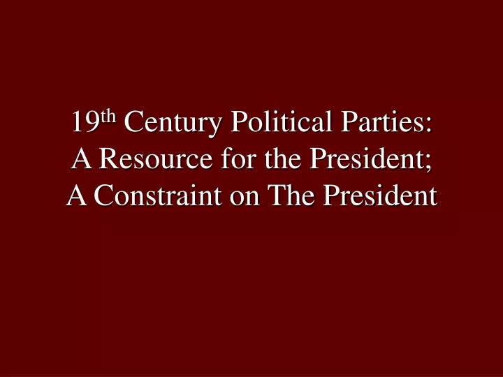 19 th century political parties a resource for the president a constraint on the president n.