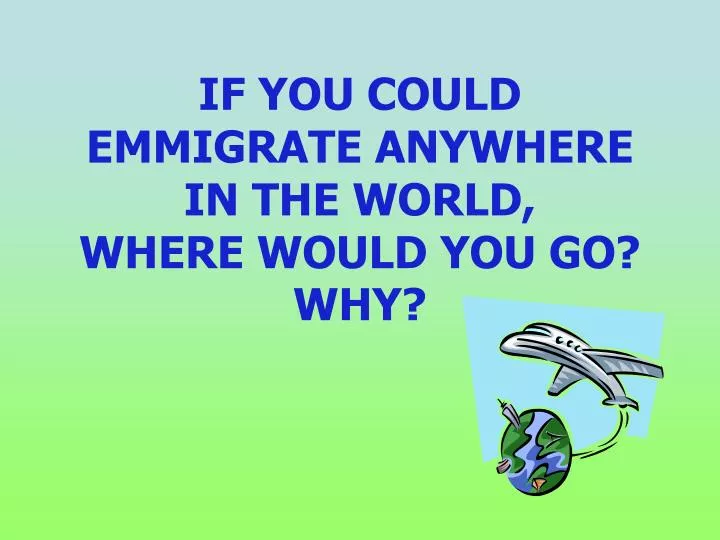 if you could emmigrate anywhere in the world where would you go why n.