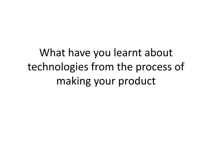 what have you learnt about technologies from the process of making your product n.