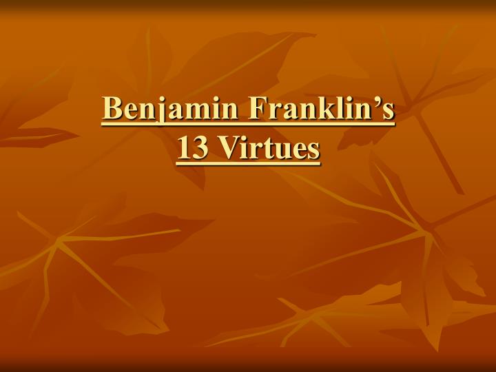 ben franklins virtues Ben franklin drew up a list of 13 virtues, and created a chart to keep track of his progress each week he would specifically focus on one virtue. ben franklins virtues Ben franklin drew up a list of 13 virtues, and created a chart to keep track of his progress each week he would specifically focus on one virtue.