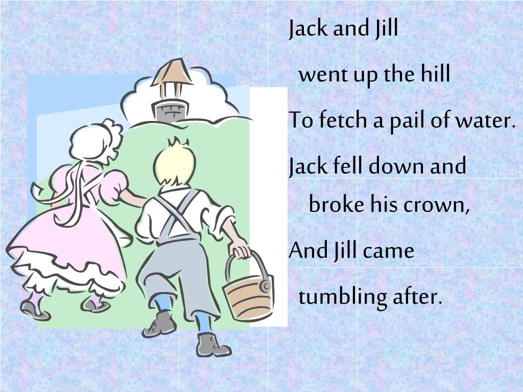 Jack fell down and broke his crown, And Jill came tumbling after. 