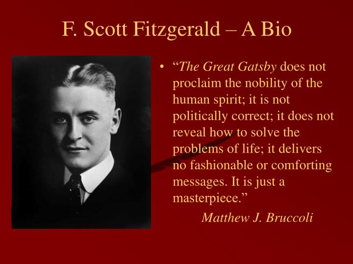 a biography of f scott fitzgerald a writer F scott fitzgerald is often portrayed as a natural-born writer his talent, says ernest hemingway in a moveable feast, was as natural as the pattern that was made by the dust on a butterfly's wings. a biography of f scott fitzgerald a writer F scott fitzgerald is often portrayed as a natural-born writer his talent, says ernest hemingway in a moveable feast, was as natural as the pattern that was made by the dust on a butterfly's wings.