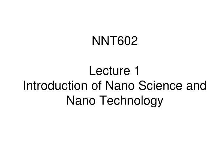 nnt602 lecture 1 introduction of nano science and nano technology n.