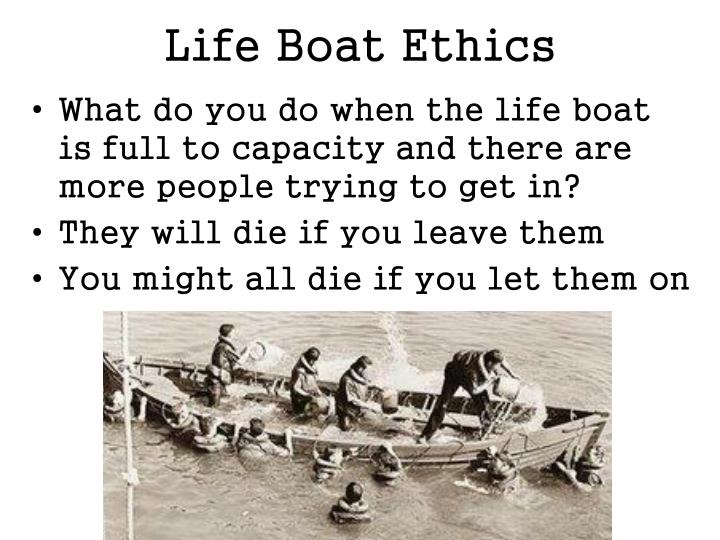 lifeboat ethics utilitarianism Hardin’s statistics about the difference in reproductive rates basically intensifies the so called harshness of the ethics of the lifeboat since those in the water double in population more than twice as fast as those in the lifeboats, it means more and more lives of the poor people are lost. lifeboat ethics utilitarianism Hardin’s statistics about the difference in reproductive rates basically intensifies the so called harshness of the ethics of the lifeboat since those in the water double in population more than twice as fast as those in the lifeboats, it means more and more lives of the poor people are lost.