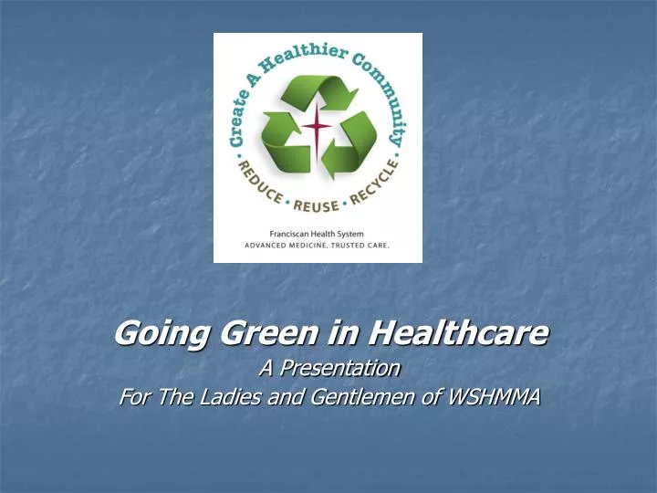 going green in healthcare a presentation for the ladies and gentlemen of wshmma n.