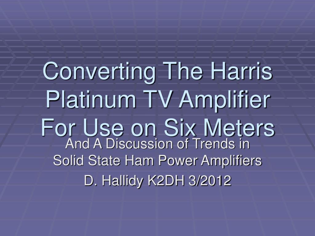 PPT - Converting The Harris Platinum TV Amplifier For Use on Six Meters PowerPoint Presentation