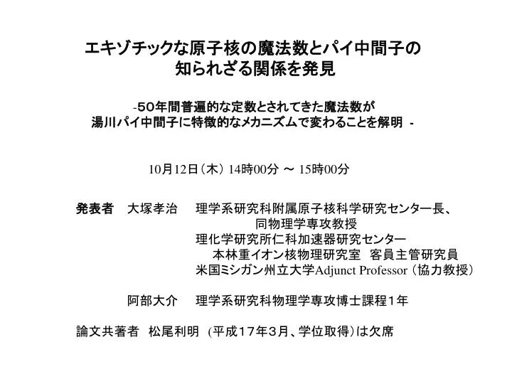 Ppt エキゾチックな原子核の魔法数とパイ中間子の 知られざる関係を発見 50年間普遍的な定数とされてきた魔法数が 湯川パイ中間子に特徴的なメカニズムで変わることを解明 Powerpoint Presentation Id Ppt エキゾチックな原子核の魔法数とパイ中間子の 知られざる関係を発見 50年間普遍的な定数とされてきた魔法数が 湯川パイ中間子に特徴的なメカニズムで変わることを解明 Powerpoint Presentation Id