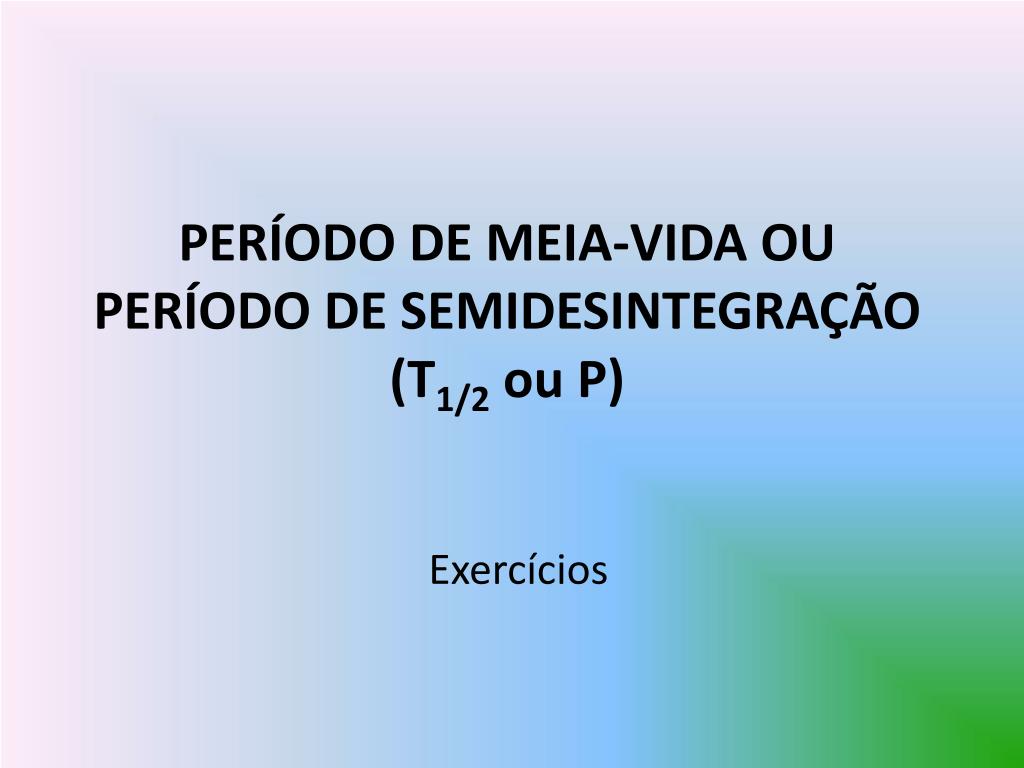 PPT - PERÍODO DE MEIA-VIDA OU PERÍODO DE SEMIDESINTEGRAÇÃO (T 1/2 ou P)  PowerPoint Presentation - ID:864474