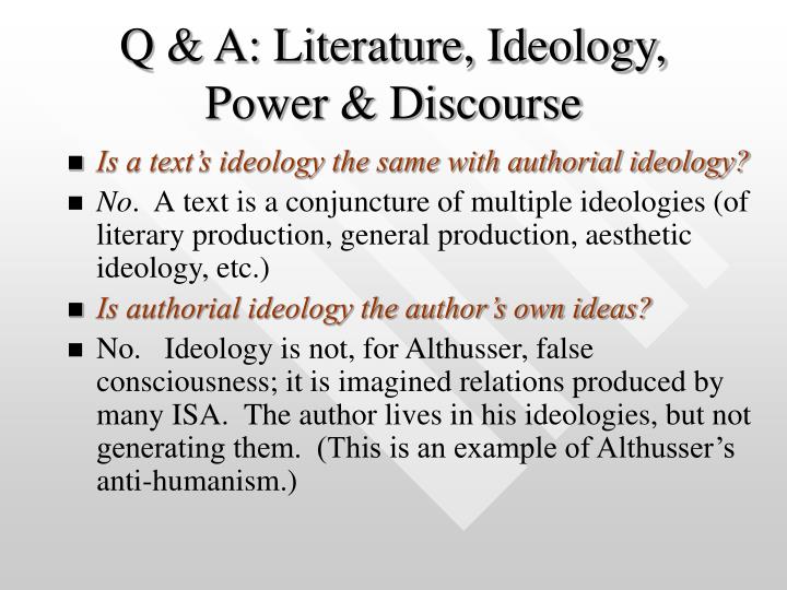 ideologies in literature In other words, the dominant ideology, such as capitalism, is transferred by the common set of values and beliefs shared by most of the people in the society and, thus, embedded in the very fiber of society, including literature, music, movies, theater, television programs and sporting events. ideologies in literature In other words, the dominant ideology, such as capitalism, is transferred by the common set of values and beliefs shared by most of the people in the society and, thus, embedded in the very fiber of society, including literature, music, movies, theater, television programs and sporting events.
