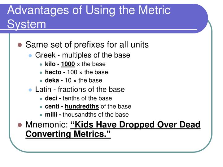 the advantages of metrication The metric program helps implement the national policy to establish the si (international system of units, commonly known as the metric system) as the preferred system of weights and measures for us trade and commerce it provides leadership and assistance on si use and conversion to federal . the advantages of metrication The metric program helps implement the national policy to establish the si (international system of units, commonly known as the metric system) as the preferred system of weights and measures for us trade and commerce it provides leadership and assistance on si use and conversion to federal .