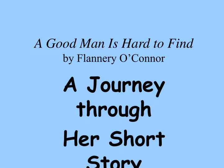 a summary of the events in a good man is hard to find a short story by flannery oconnor Flannery o’connor, ‘a good man is hard to find’ told a story, she rolled her eyes she said he was a very good-looking man and a gentleman and that he. a summary of the events in a good man is hard to find a short story by flannery oconnor Flannery o’connor, ‘a good man is hard to find’ told a story, she rolled her eyes she said he was a very good-looking man and a gentleman and that he.